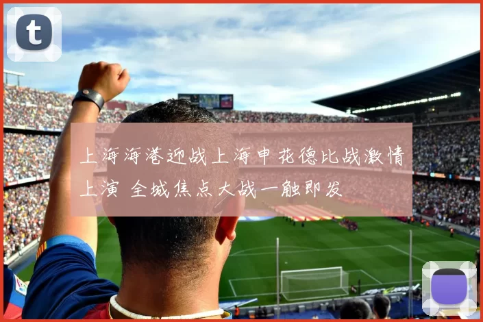上海海港迎战上海申花德比战激情上演 全城焦点大战一触即发