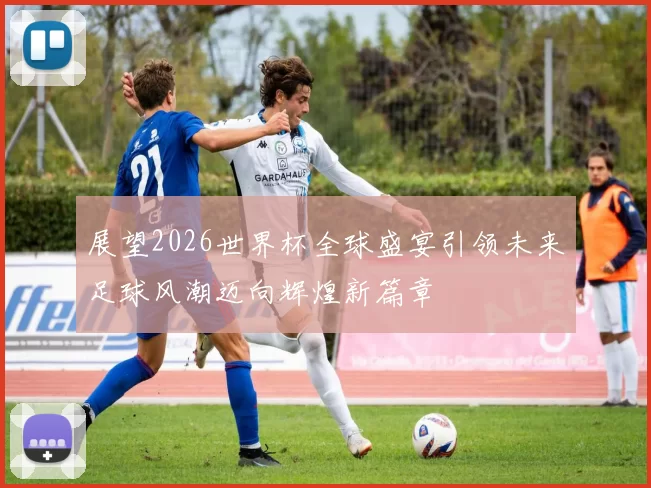 展望2026世界杯全球盛宴引领未来足球风潮迈向辉煌新篇章