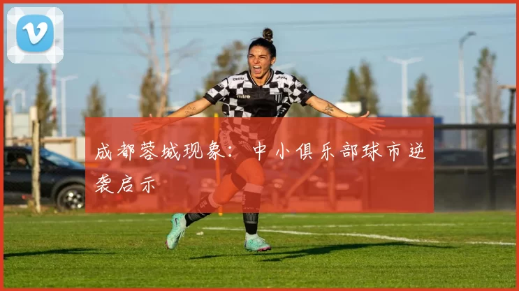 成都蓉城现象：中小俱乐部球市逆袭启示