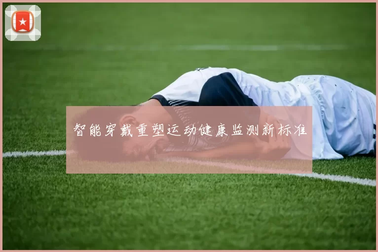 智能穿戴重塑运动健康监测新标准