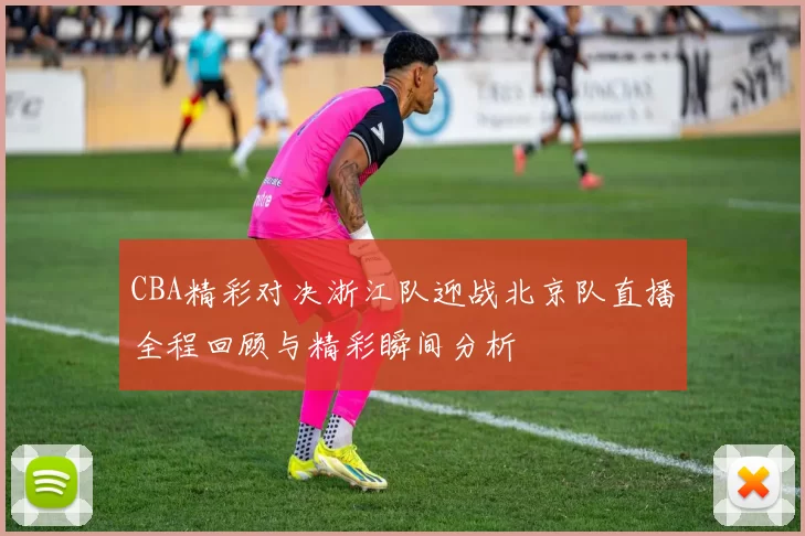 CBA精彩对决浙江队迎战北京队直播全程回顾与精彩瞬间分析