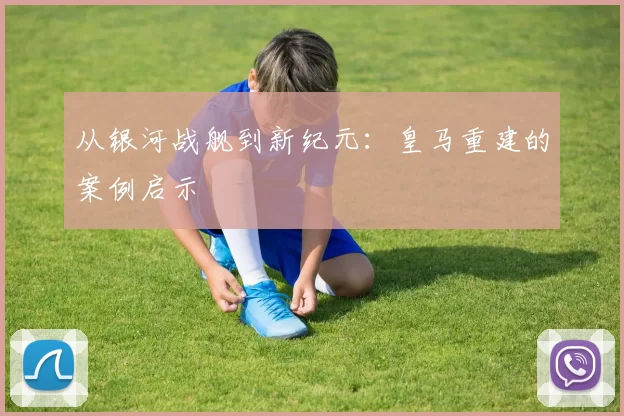从银河战舰到新纪元：皇马重建的案例启示