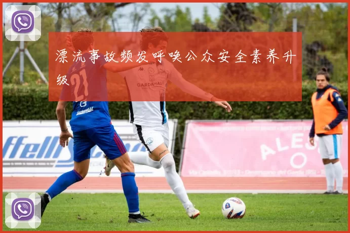 漂流事故频发呼唤公众安全素养升级