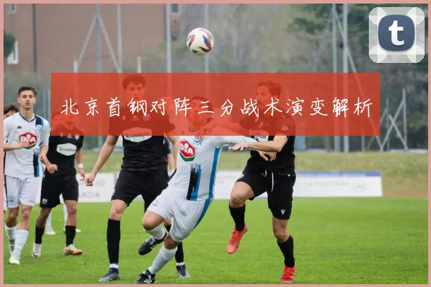 北京首钢对阵三分战术演变解析
