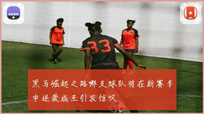 黑马崛起之路哪支球队将在新赛季中逆袭成王引发惊叹