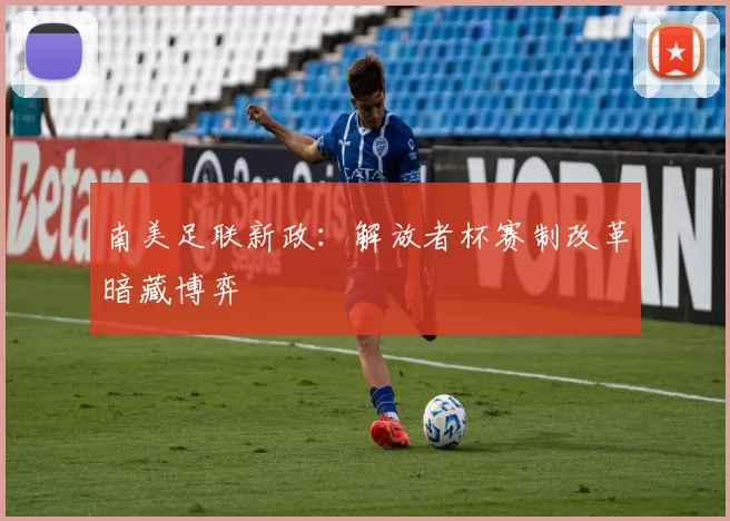 南美足联新政：解放者杯赛制改革暗藏博弈