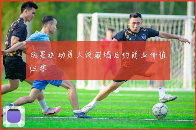 明星运动员人设崩塌后的商业价值归零