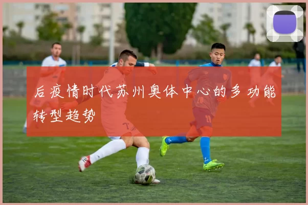 后疫情时代苏州奥体中心的多功能转型趋势