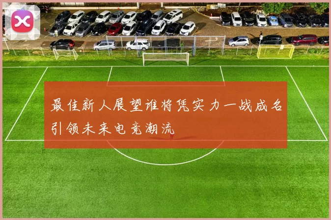 最佳新人展望谁将凭实力一战成名引领未来电竞潮流