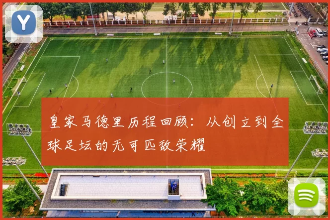 皇家马德里历程回顾：从创立到全球足坛的无可匹敌荣耀