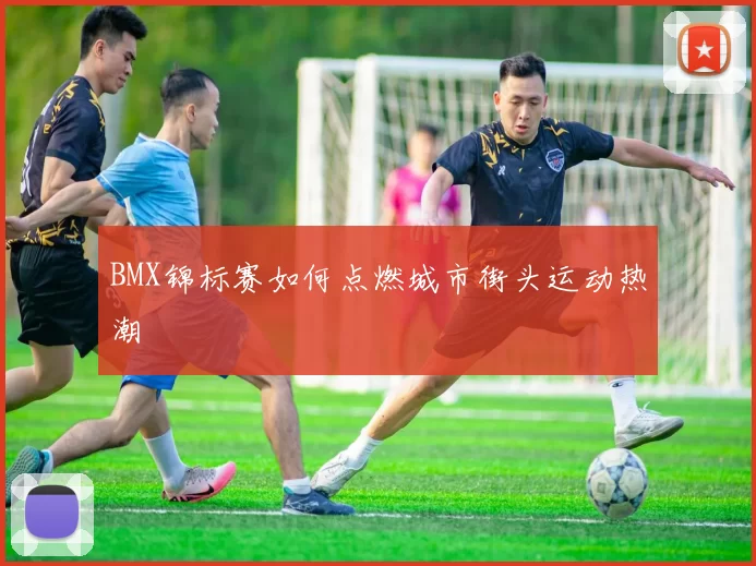 BMX锦标赛如何点燃城市街头运动热潮