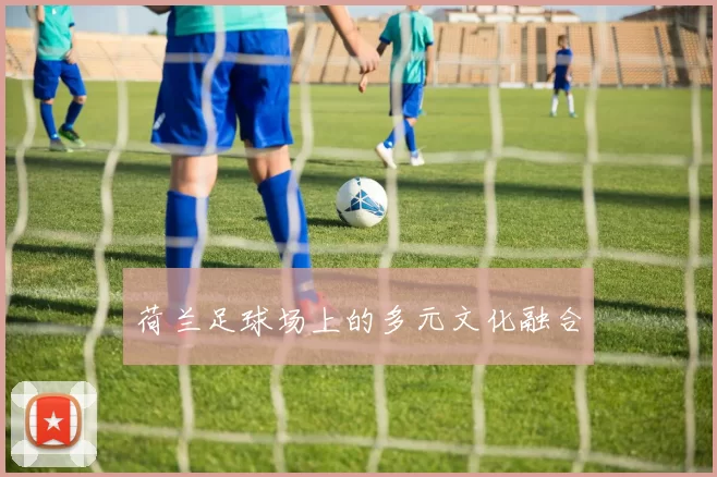 荷兰足球场上的多元文化融合