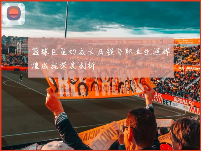 篮球巨星的成长历程与职业生涯辉煌成就深度剖析