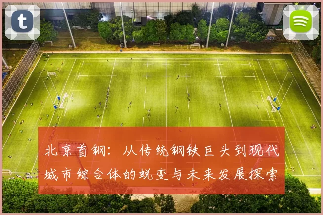 北京首钢：从传统钢铁巨头到现代城市综合体的蜕变与未来发展探索