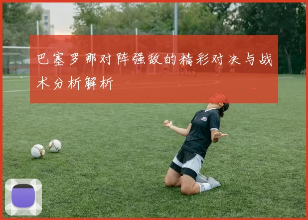 巴塞罗那对阵强敌的精彩对决与战术分析解析