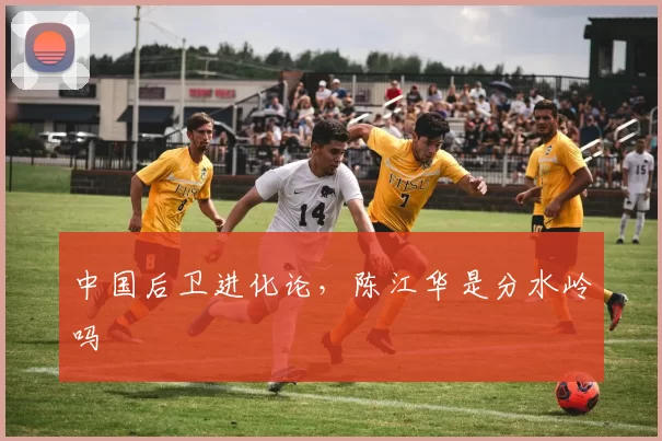中国后卫进化论，陈江华是分水岭吗