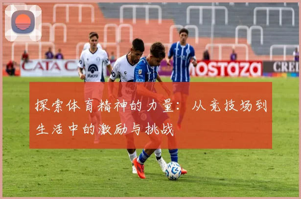 探索体育精神的力量：从竞技场到生活中的激励与挑战