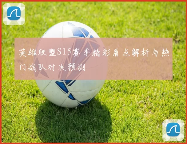 英雄联盟S15赛季精彩看点解析与热门战队对决预测