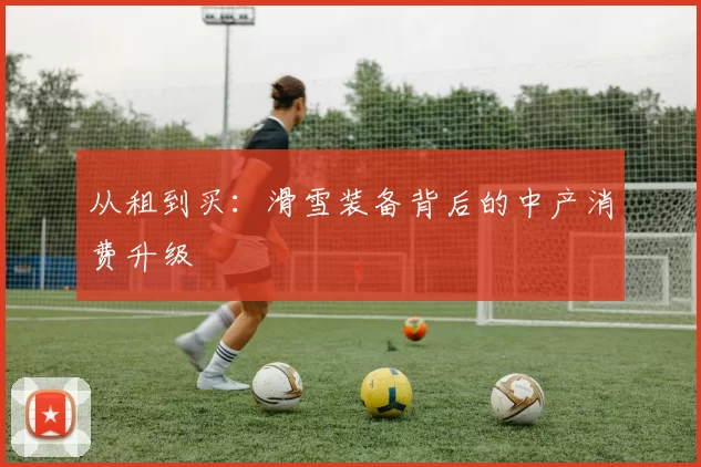 从租到买：滑雪装备背后的中产消费升级