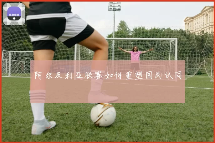 阿尔及利亚联赛如何重塑国民认同