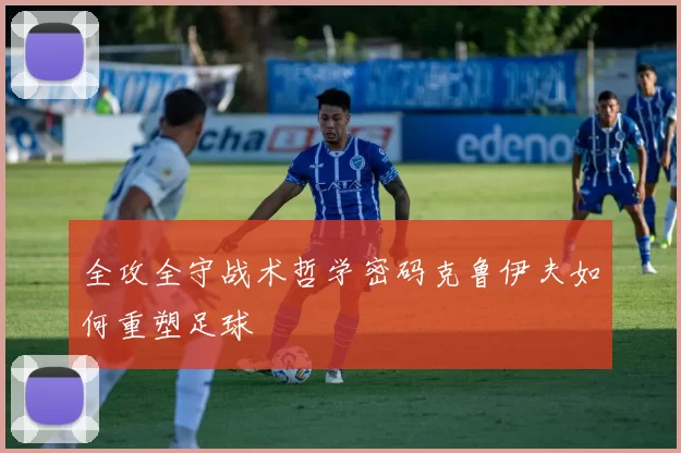 全攻全守战术哲学密码克鲁伊夫如何重塑足球