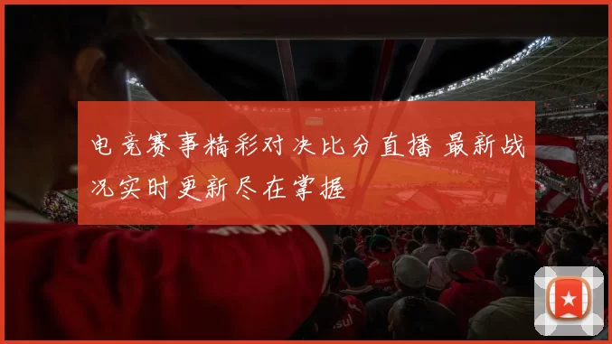电竞赛事精彩对决比分直播 最新战况实时更新尽在掌握