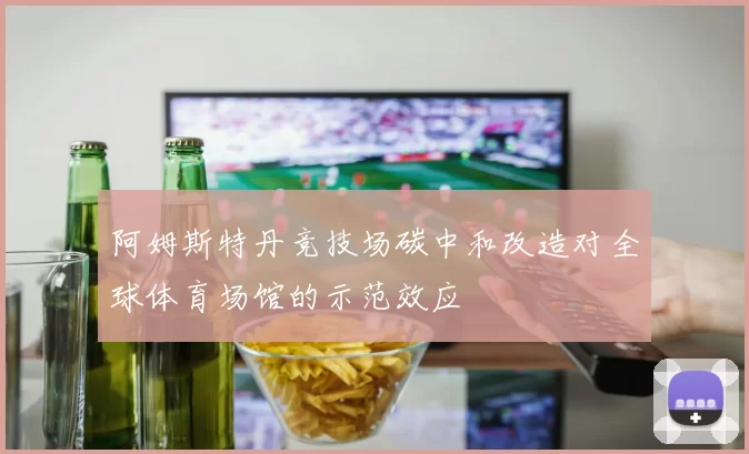 阿姆斯特丹竞技场碳中和改造对全球体育场馆的示范效应