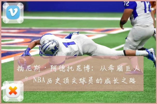 扬尼斯·阿德托昆博：从希腊巨人到NBA历史顶尖球员的成长之路