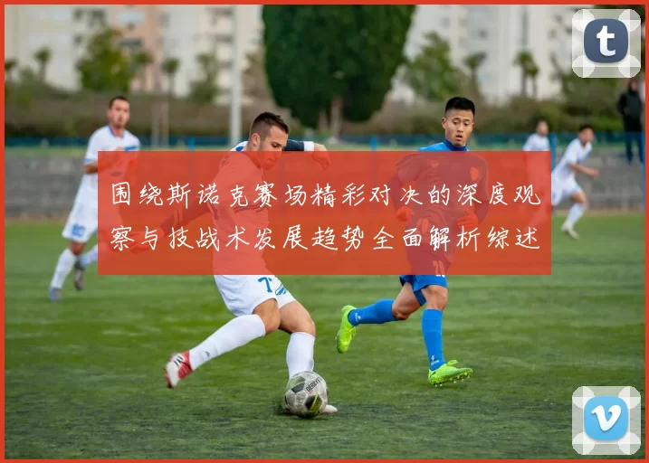 围绕斯诺克赛场精彩对决的深度观察与技战术发展趋势全面解析综述