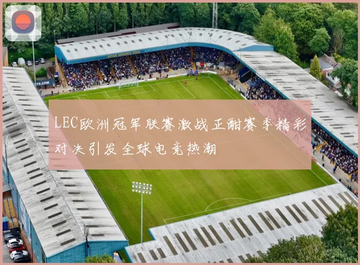 LEC欧洲冠军联赛激战正酣赛季精彩对决引发全球电竞热潮